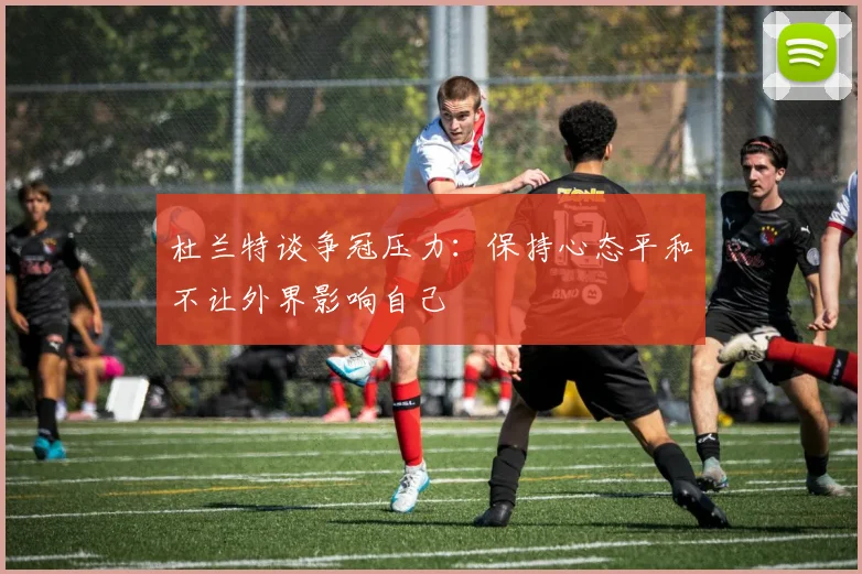 杜兰特谈争冠压力：保持心态平和不让外界影响自己