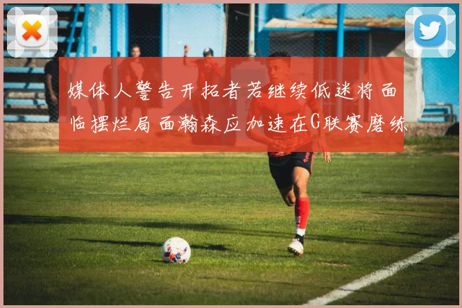 媒体人警告开拓者若继续低迷将面临摆烂局面瀚森应加速在G联赛磨练技能