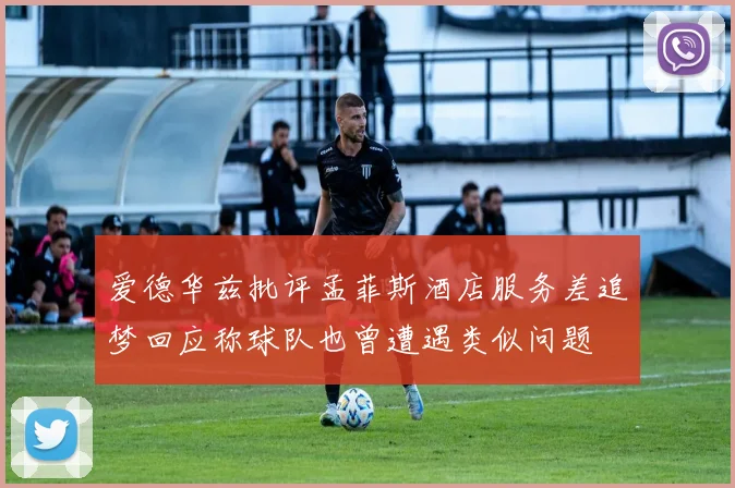 爱德华兹批评孟菲斯酒店服务差追梦回应称球队也曾遭遇类似问题