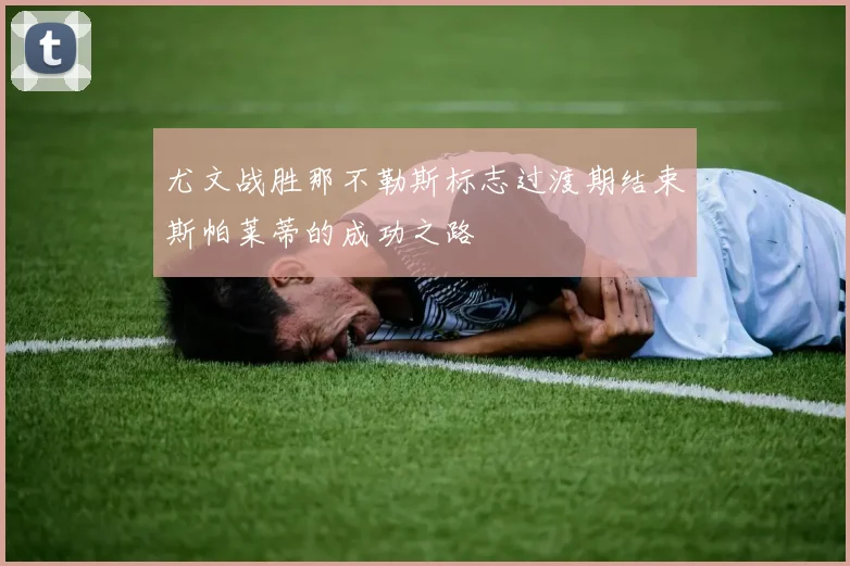 尤文战胜那不勒斯标志过渡期结束斯帕莱蒂的成功之路
