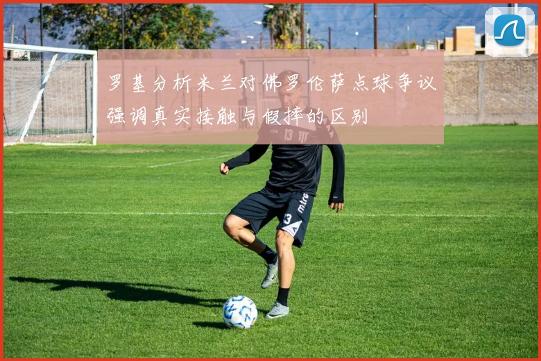 罗基分析米兰对佛罗伦萨点球争议强调真实接触与假摔的区别