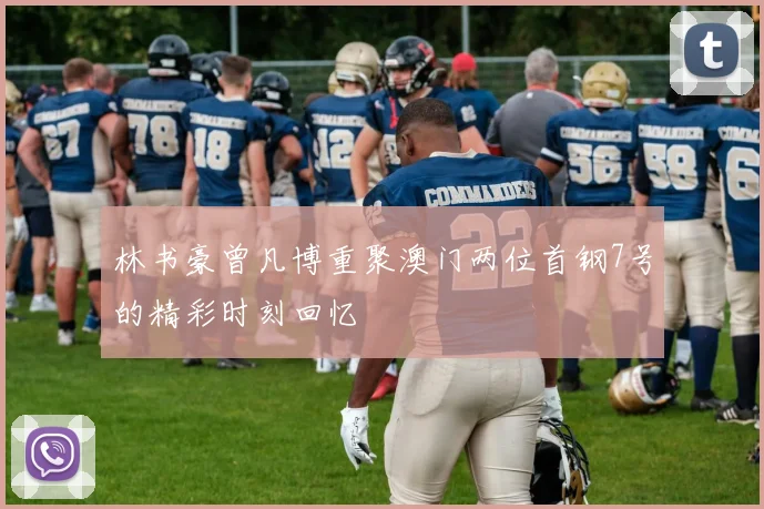 林书豪曾凡博重聚澳门两位首钢7号的精彩时刻回忆