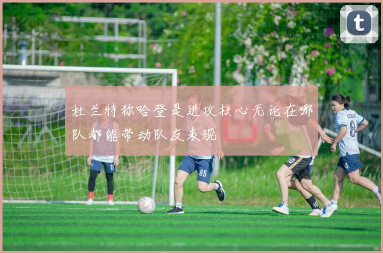 杜兰特称哈登是进攻核心无论在哪队都能带动队友表现