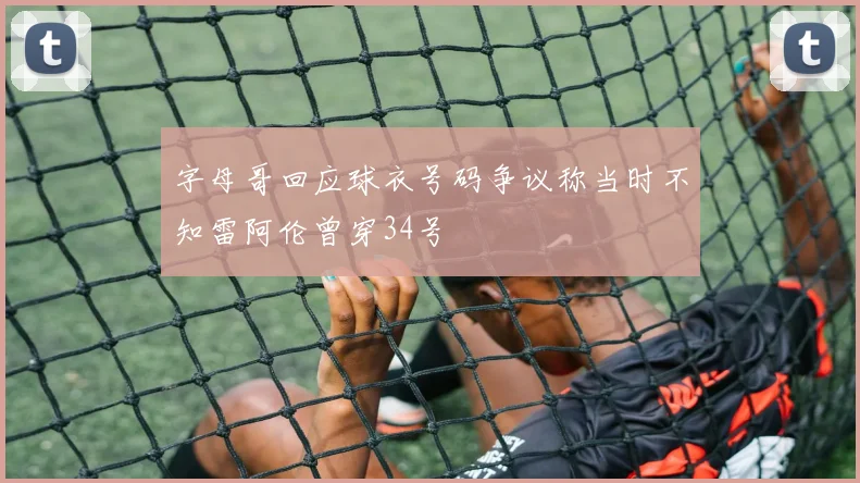 字母哥回应球衣号码争议称当时不知雷阿伦曾穿34号