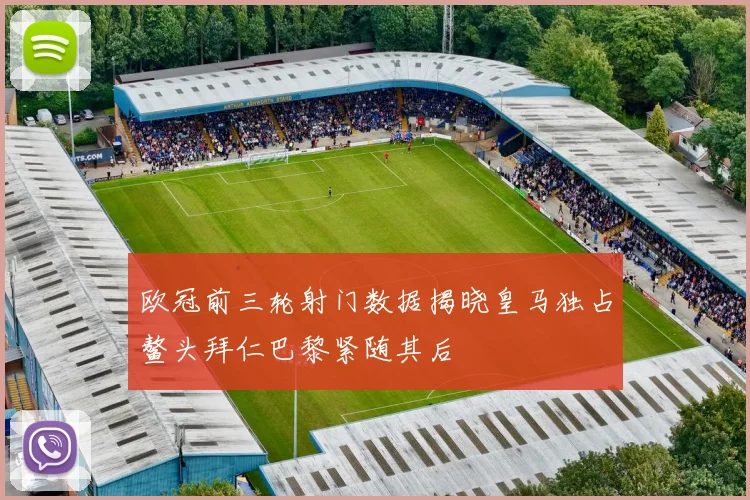 欧冠前三轮射门数据揭晓皇马独占鳌头拜仁巴黎紧随其后